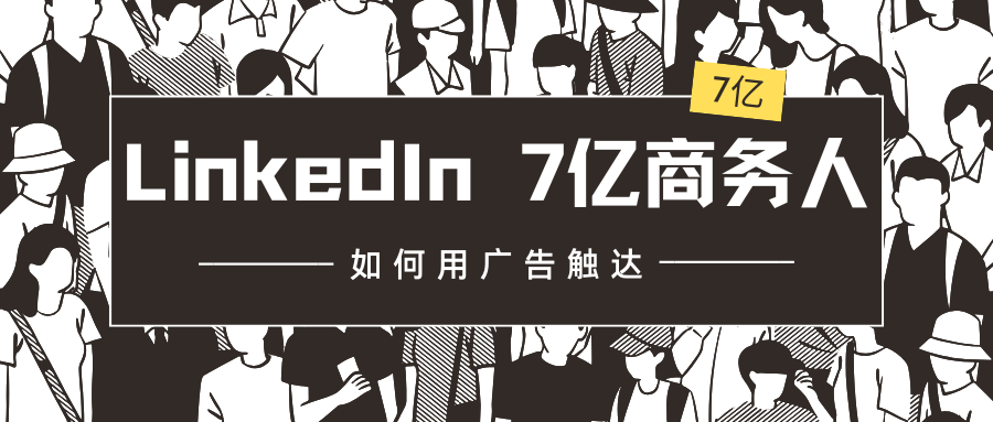 LinkedIn 7亿商务人，如何用广告触达？